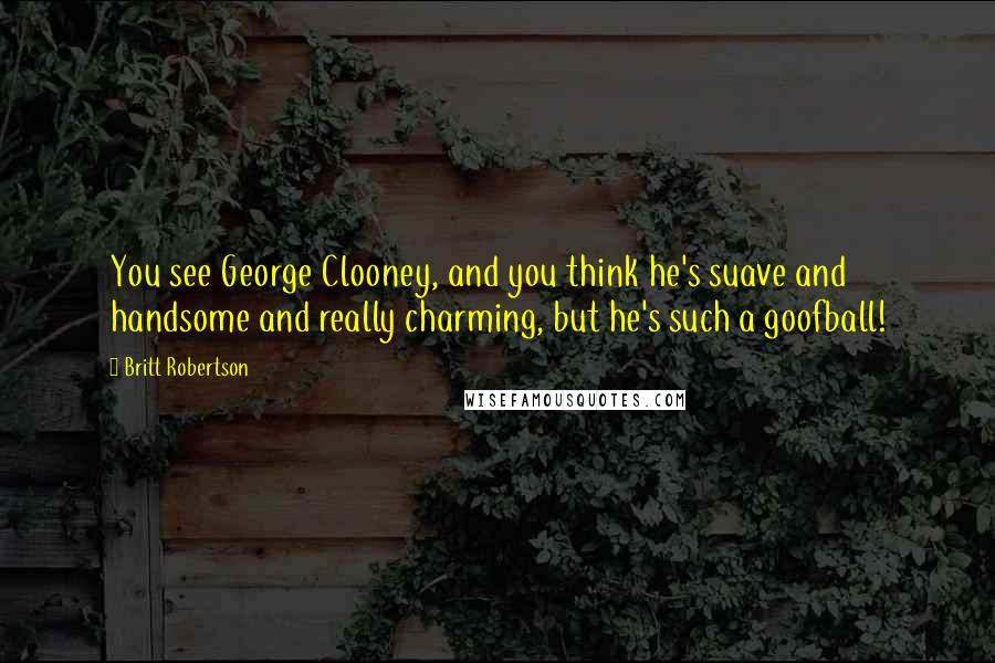 Britt Robertson Quotes: You see George Clooney, and you think he's suave and handsome and really charming, but he's such a goofball!