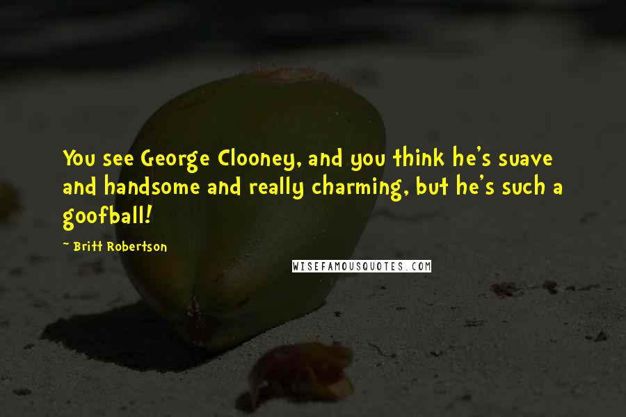 Britt Robertson Quotes: You see George Clooney, and you think he's suave and handsome and really charming, but he's such a goofball!