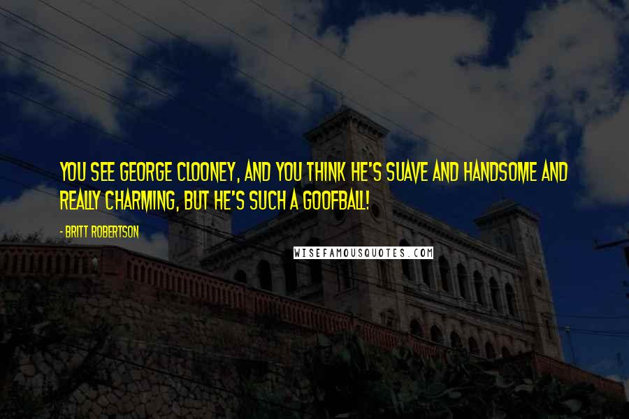 Britt Robertson Quotes: You see George Clooney, and you think he's suave and handsome and really charming, but he's such a goofball!