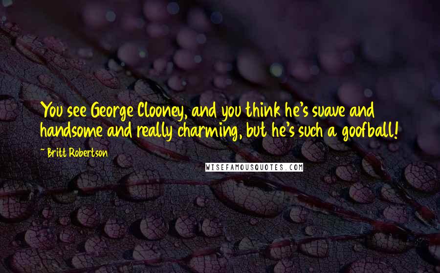Britt Robertson Quotes: You see George Clooney, and you think he's suave and handsome and really charming, but he's such a goofball!