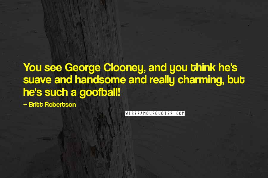 Britt Robertson Quotes: You see George Clooney, and you think he's suave and handsome and really charming, but he's such a goofball!