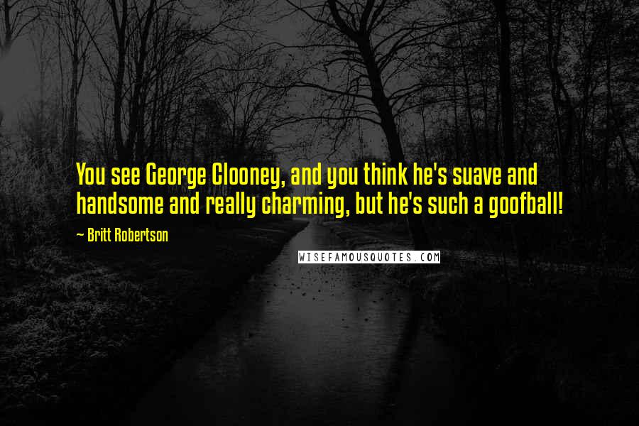 Britt Robertson Quotes: You see George Clooney, and you think he's suave and handsome and really charming, but he's such a goofball!