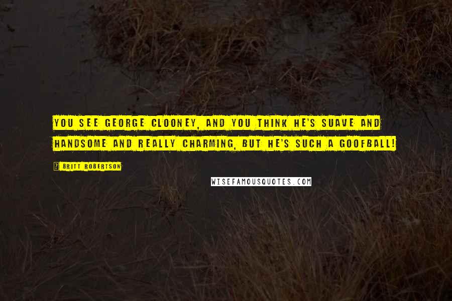 Britt Robertson Quotes: You see George Clooney, and you think he's suave and handsome and really charming, but he's such a goofball!