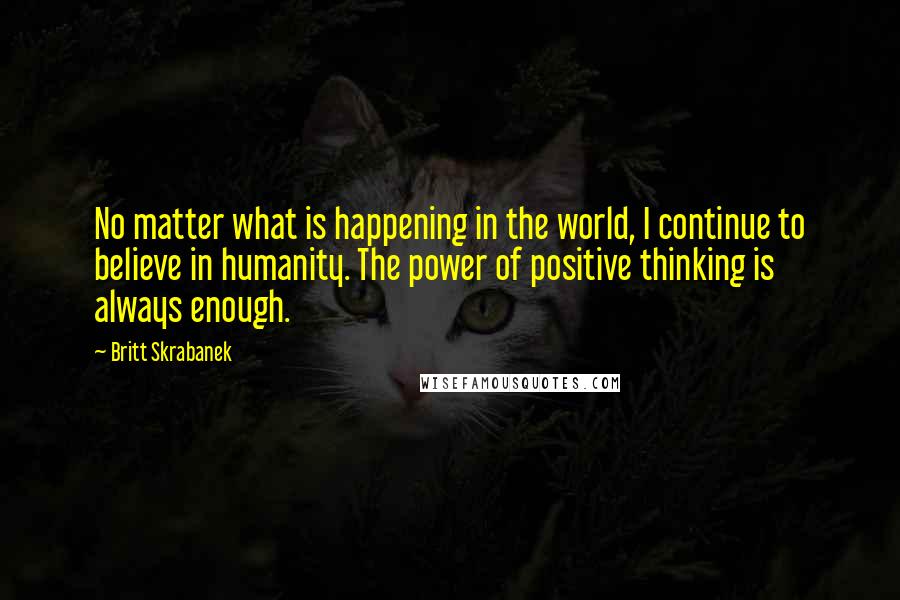 Britt Skrabanek Quotes: No matter what is happening in the world, I continue to believe in humanity. The power of positive thinking is always enough.