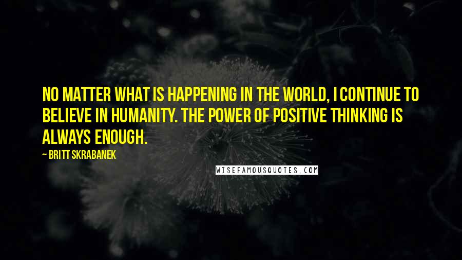Britt Skrabanek Quotes: No matter what is happening in the world, I continue to believe in humanity. The power of positive thinking is always enough.
