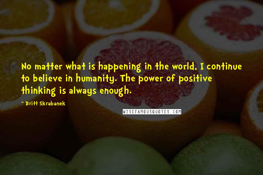 Britt Skrabanek Quotes: No matter what is happening in the world, I continue to believe in humanity. The power of positive thinking is always enough.