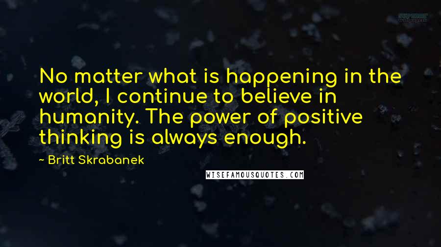 Britt Skrabanek Quotes: No matter what is happening in the world, I continue to believe in humanity. The power of positive thinking is always enough.