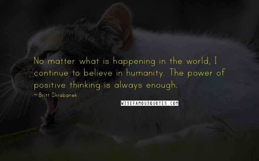 Britt Skrabanek Quotes: No matter what is happening in the world, I continue to believe in humanity. The power of positive thinking is always enough.