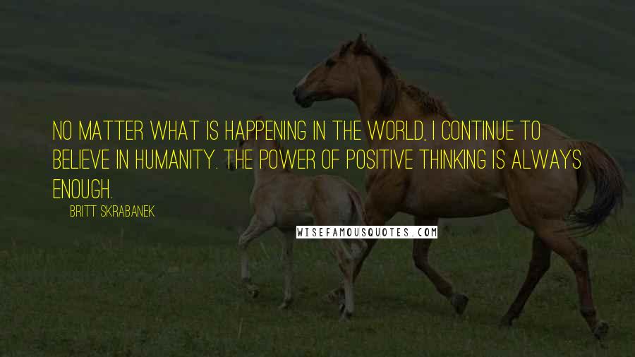 Britt Skrabanek Quotes: No matter what is happening in the world, I continue to believe in humanity. The power of positive thinking is always enough.