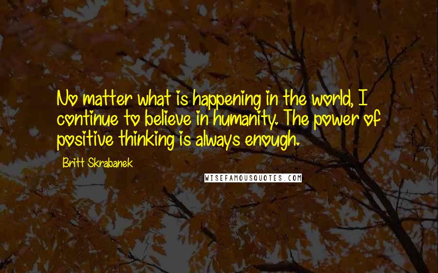 Britt Skrabanek Quotes: No matter what is happening in the world, I continue to believe in humanity. The power of positive thinking is always enough.