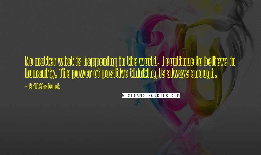 Britt Skrabanek Quotes: No matter what is happening in the world, I continue to believe in humanity. The power of positive thinking is always enough.