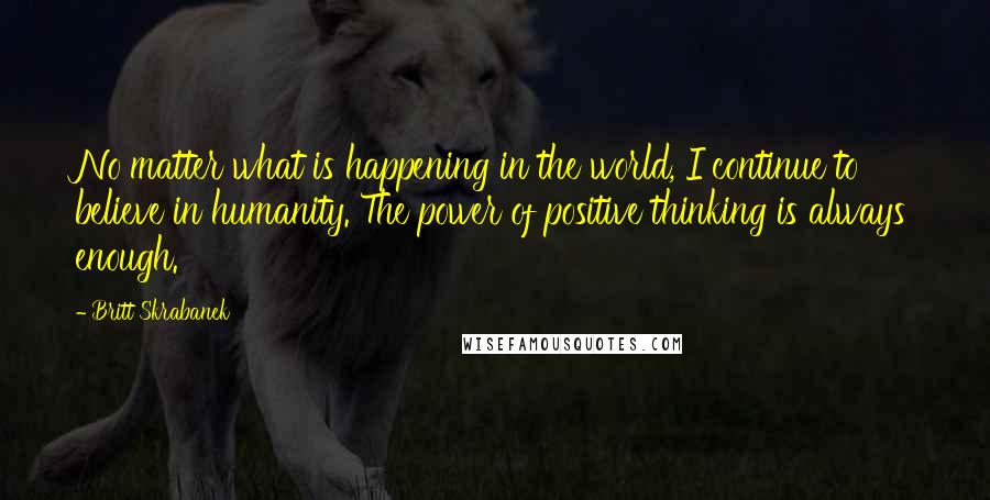 Britt Skrabanek Quotes: No matter what is happening in the world, I continue to believe in humanity. The power of positive thinking is always enough.