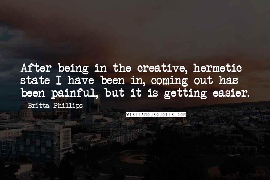 Britta Phillips Quotes: After being in the creative, hermetic state I have been in, coming out has been painful, but it is getting easier.