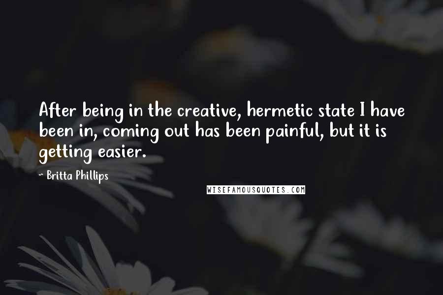 Britta Phillips Quotes: After being in the creative, hermetic state I have been in, coming out has been painful, but it is getting easier.