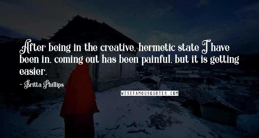 Britta Phillips Quotes: After being in the creative, hermetic state I have been in, coming out has been painful, but it is getting easier.