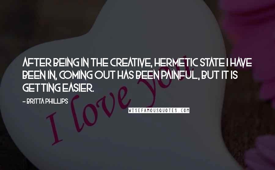 Britta Phillips Quotes: After being in the creative, hermetic state I have been in, coming out has been painful, but it is getting easier.