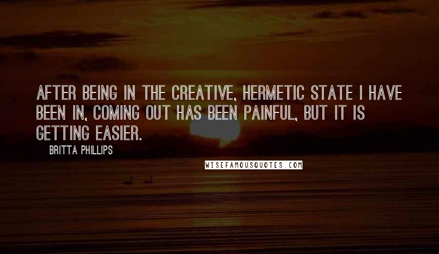 Britta Phillips Quotes: After being in the creative, hermetic state I have been in, coming out has been painful, but it is getting easier.