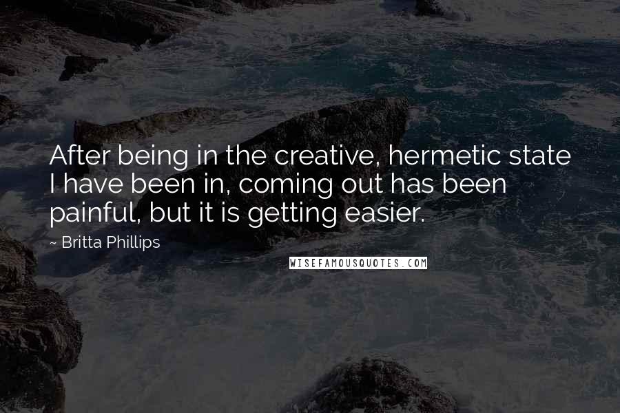 Britta Phillips Quotes: After being in the creative, hermetic state I have been in, coming out has been painful, but it is getting easier.