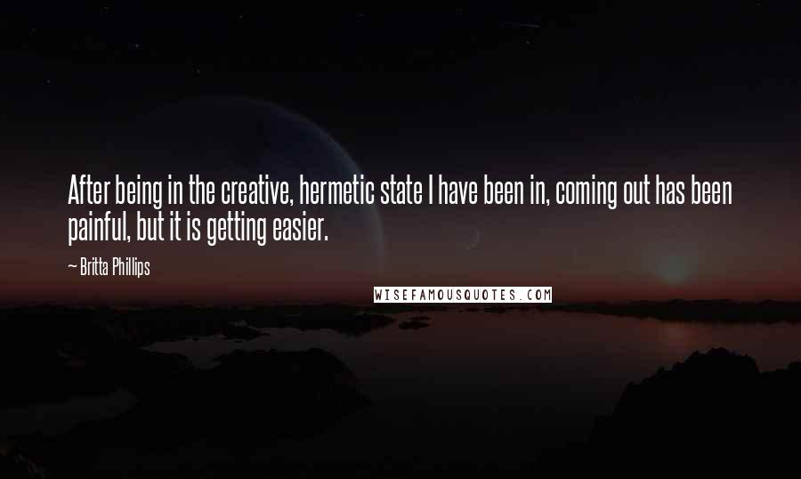 Britta Phillips Quotes: After being in the creative, hermetic state I have been in, coming out has been painful, but it is getting easier.