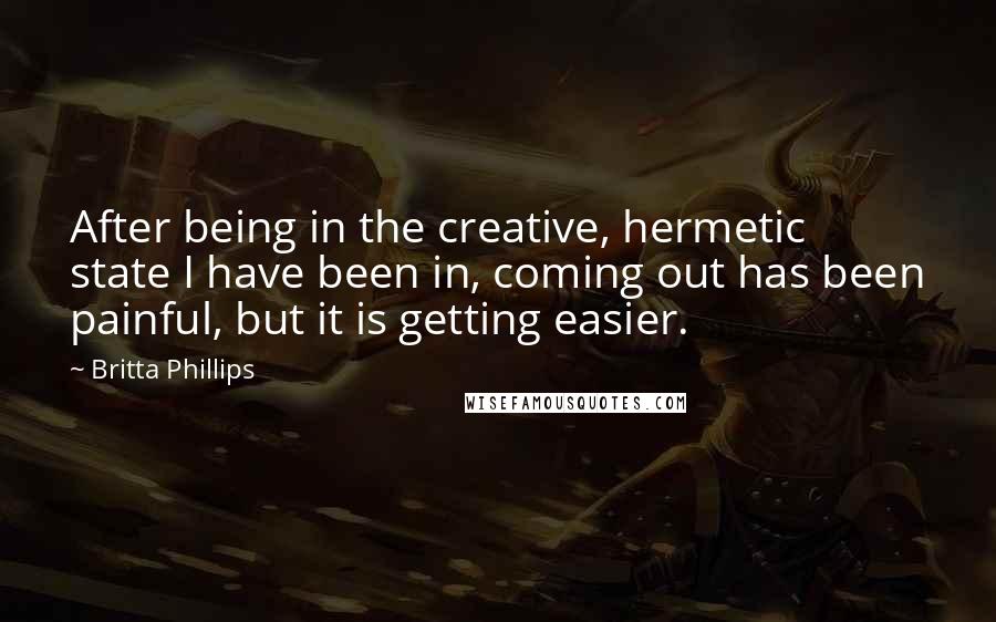 Britta Phillips Quotes: After being in the creative, hermetic state I have been in, coming out has been painful, but it is getting easier.