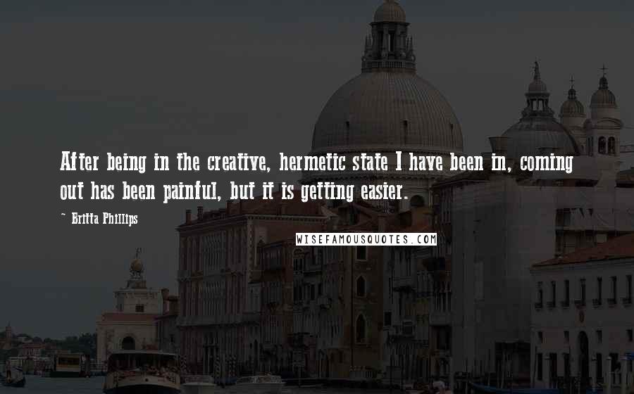 Britta Phillips Quotes: After being in the creative, hermetic state I have been in, coming out has been painful, but it is getting easier.
