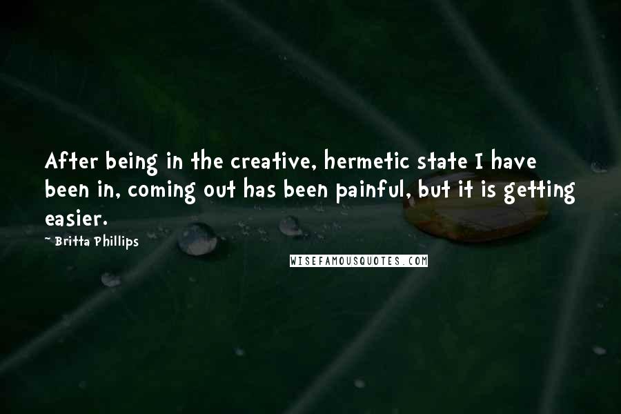 Britta Phillips Quotes: After being in the creative, hermetic state I have been in, coming out has been painful, but it is getting easier.