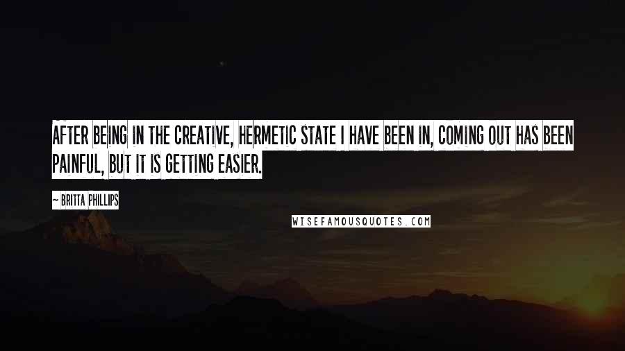 Britta Phillips Quotes: After being in the creative, hermetic state I have been in, coming out has been painful, but it is getting easier.