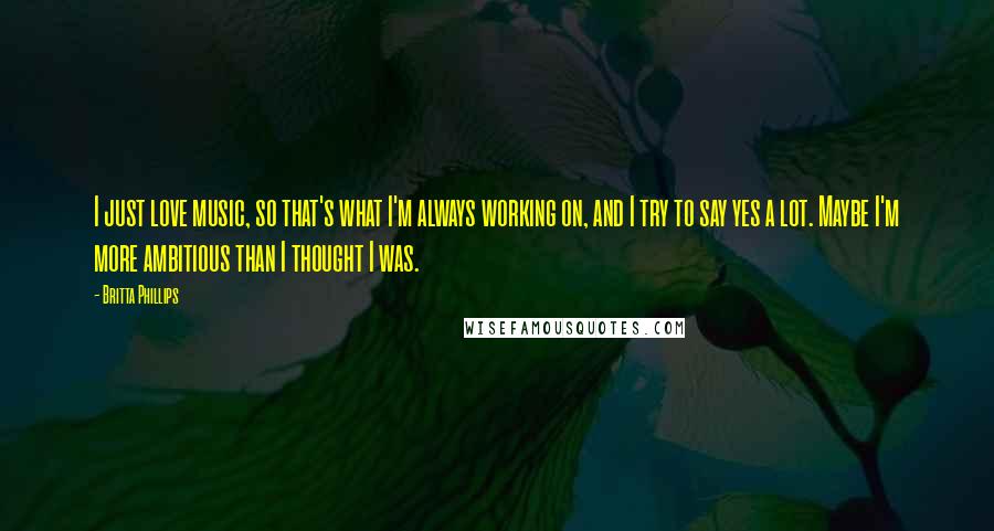 Britta Phillips Quotes: I just love music, so that's what I'm always working on, and I try to say yes a lot. Maybe I'm more ambitious than I thought I was.