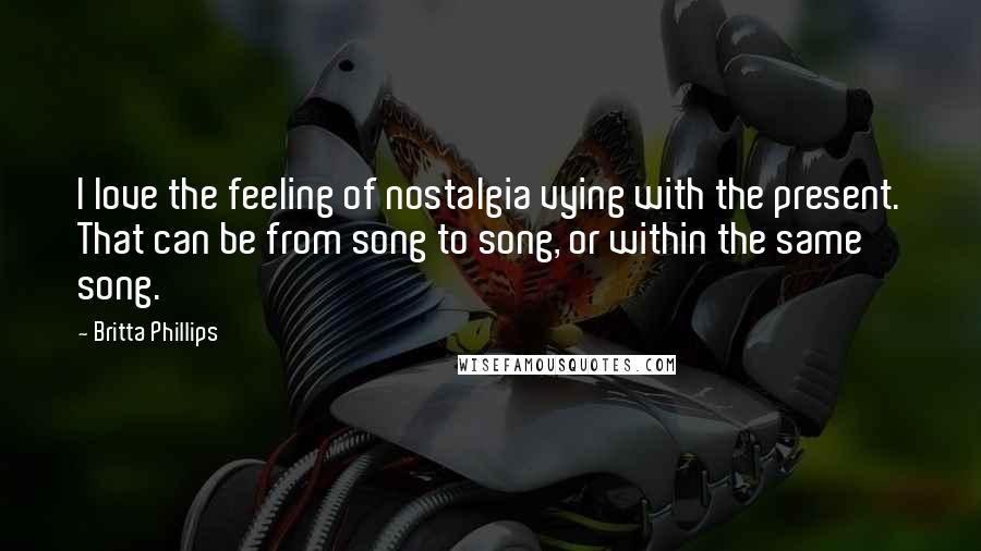 Britta Phillips Quotes: I love the feeling of nostalgia vying with the present. That can be from song to song, or within the same song.