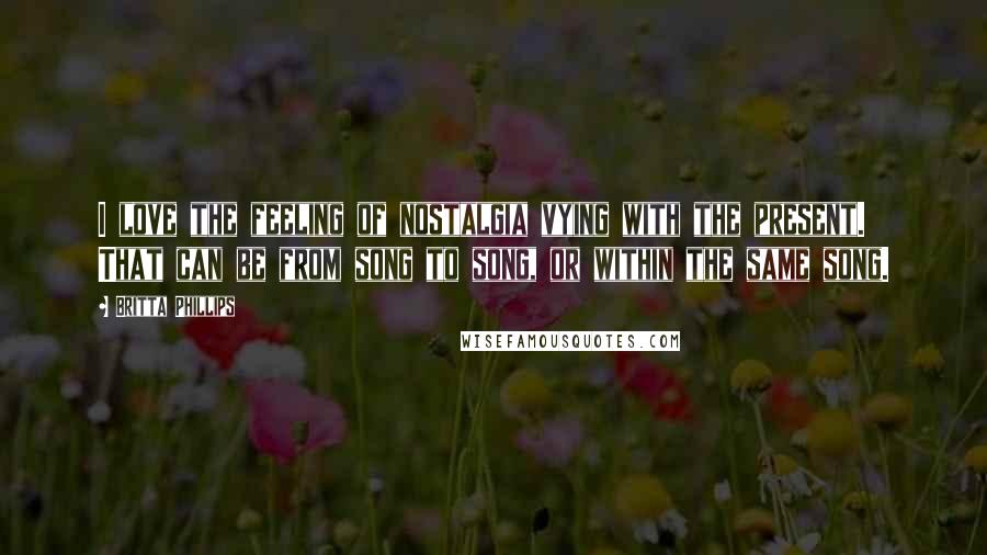 Britta Phillips Quotes: I love the feeling of nostalgia vying with the present. That can be from song to song, or within the same song.