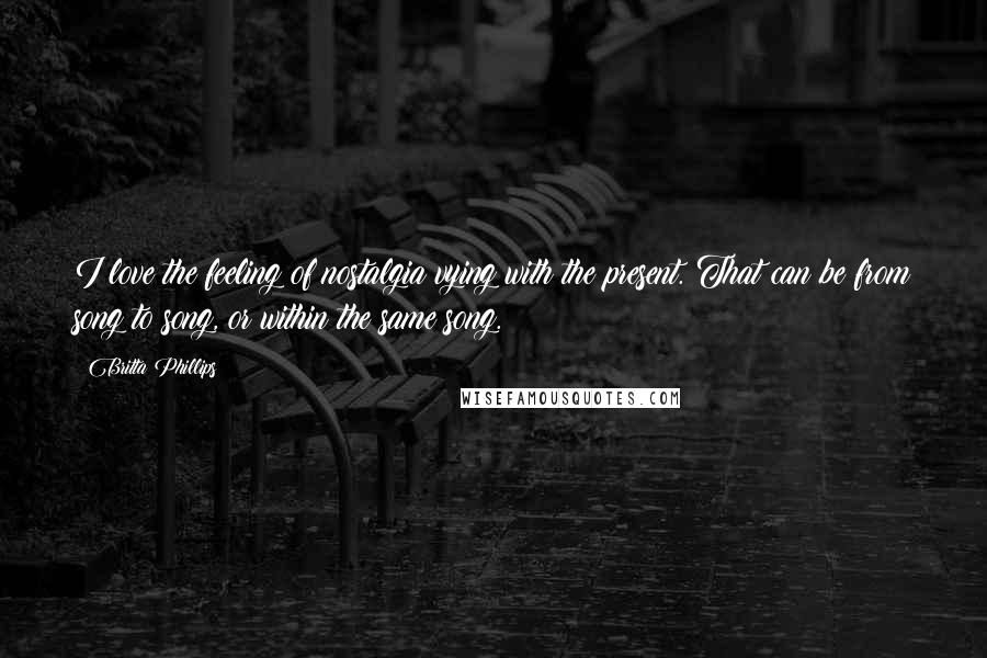 Britta Phillips Quotes: I love the feeling of nostalgia vying with the present. That can be from song to song, or within the same song.