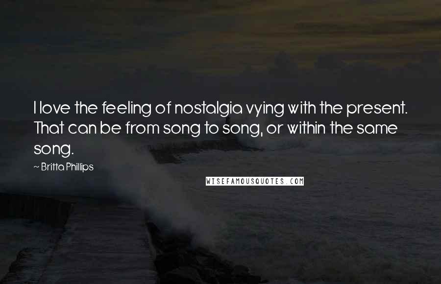 Britta Phillips Quotes: I love the feeling of nostalgia vying with the present. That can be from song to song, or within the same song.