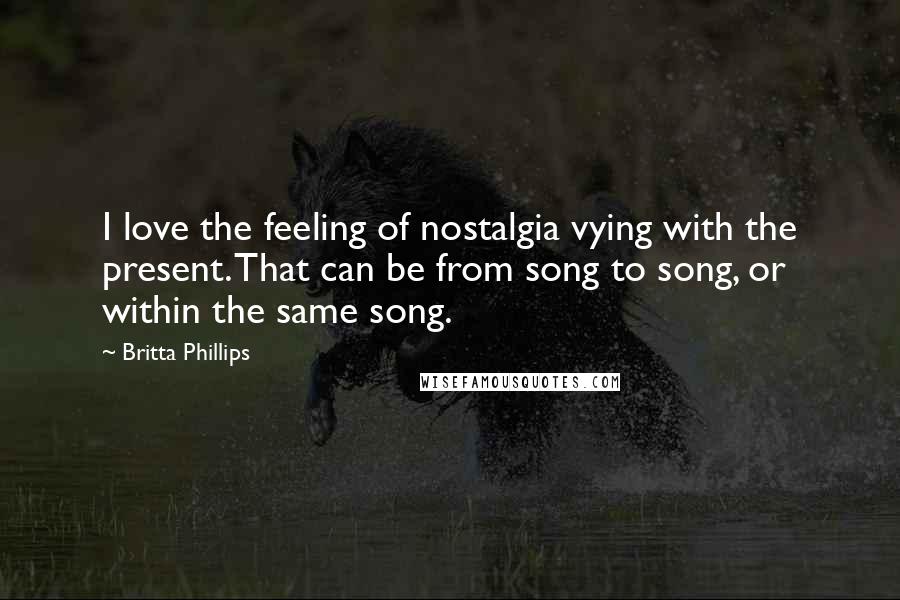 Britta Phillips Quotes: I love the feeling of nostalgia vying with the present. That can be from song to song, or within the same song.