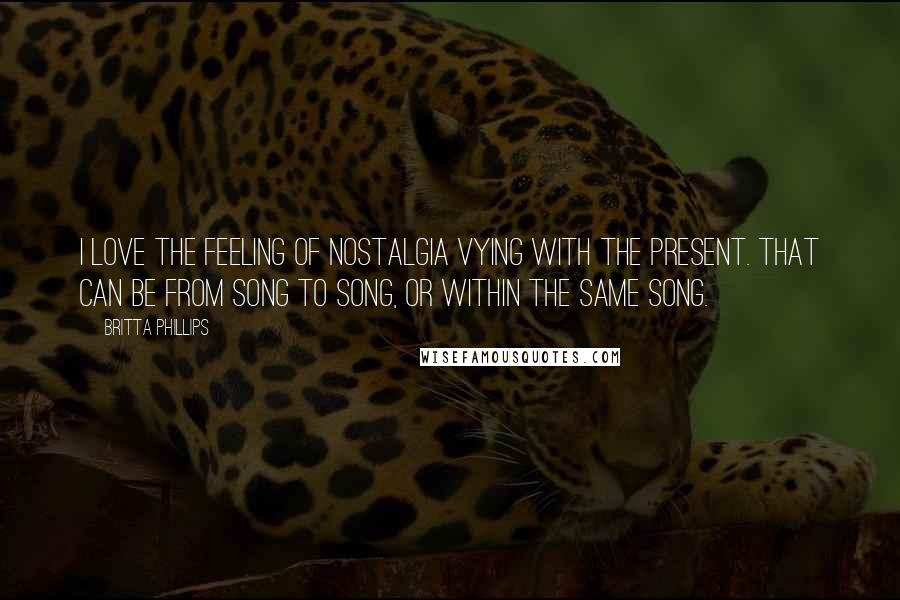Britta Phillips Quotes: I love the feeling of nostalgia vying with the present. That can be from song to song, or within the same song.