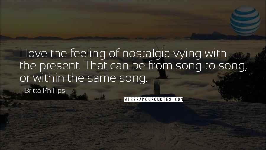 Britta Phillips Quotes: I love the feeling of nostalgia vying with the present. That can be from song to song, or within the same song.