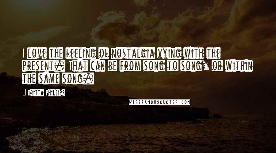 Britta Phillips Quotes: I love the feeling of nostalgia vying with the present. That can be from song to song, or within the same song.