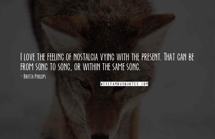 Britta Phillips Quotes: I love the feeling of nostalgia vying with the present. That can be from song to song, or within the same song.