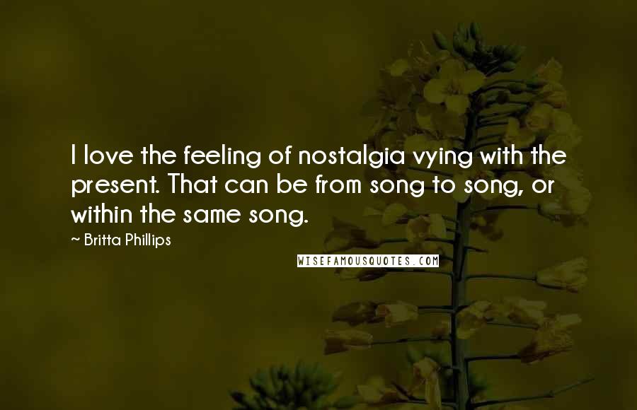 Britta Phillips Quotes: I love the feeling of nostalgia vying with the present. That can be from song to song, or within the same song.
