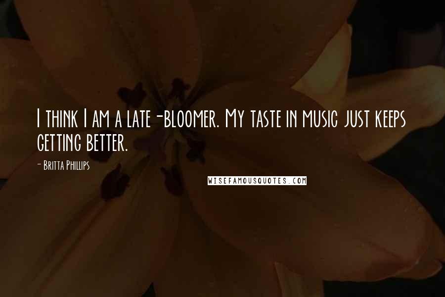 Britta Phillips Quotes: I think I am a late-bloomer. My taste in music just keeps getting better.