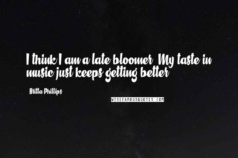 Britta Phillips Quotes: I think I am a late-bloomer. My taste in music just keeps getting better.