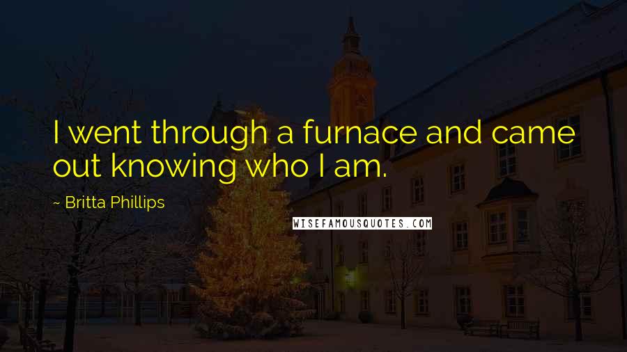 Britta Phillips Quotes: I went through a furnace and came out knowing who I am.