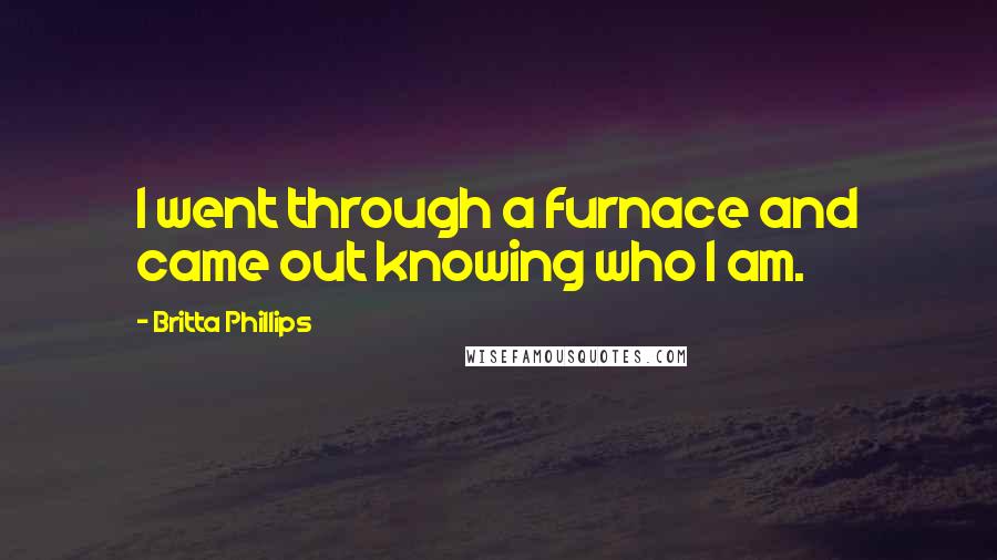 Britta Phillips Quotes: I went through a furnace and came out knowing who I am.