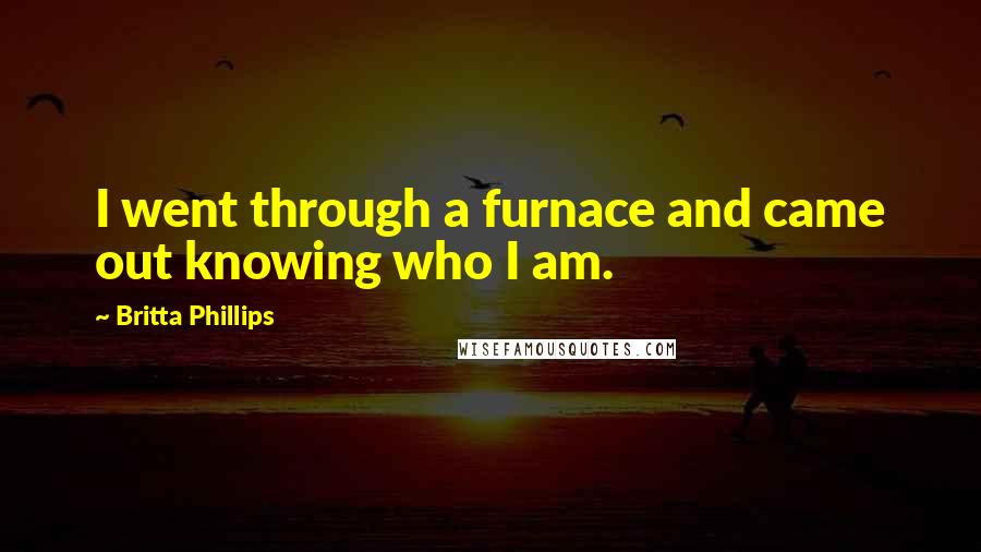 Britta Phillips Quotes: I went through a furnace and came out knowing who I am.