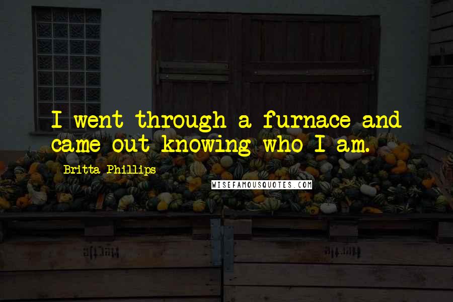 Britta Phillips Quotes: I went through a furnace and came out knowing who I am.