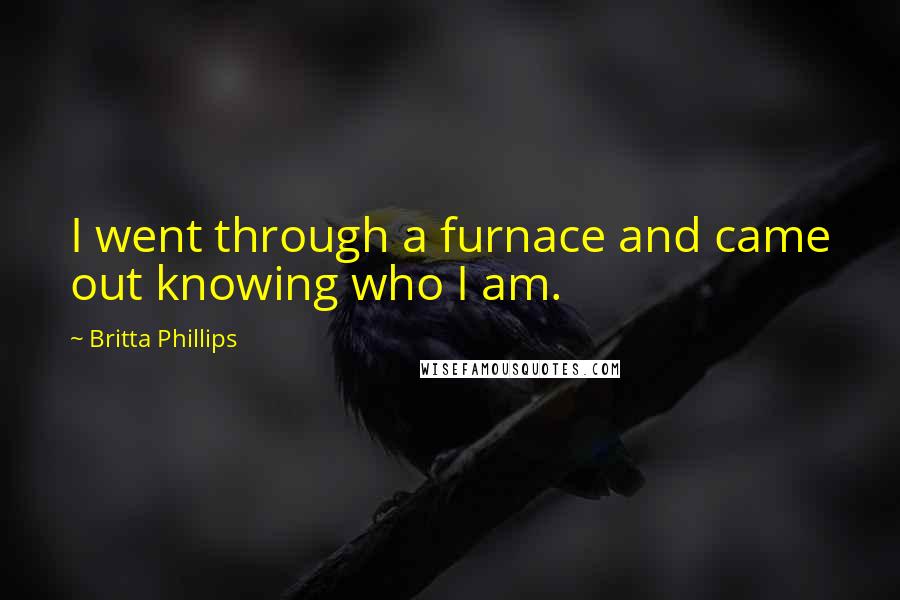 Britta Phillips Quotes: I went through a furnace and came out knowing who I am.