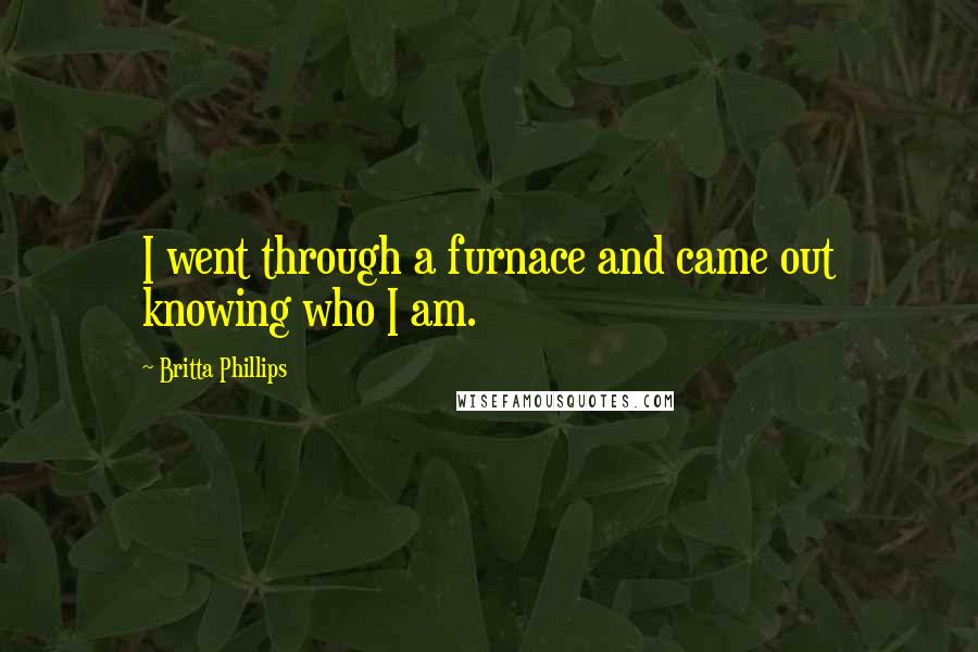 Britta Phillips Quotes: I went through a furnace and came out knowing who I am.