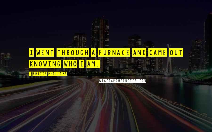 Britta Phillips Quotes: I went through a furnace and came out knowing who I am.