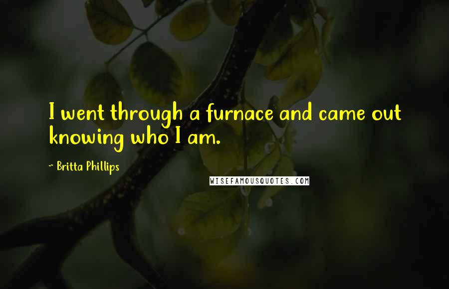 Britta Phillips Quotes: I went through a furnace and came out knowing who I am.