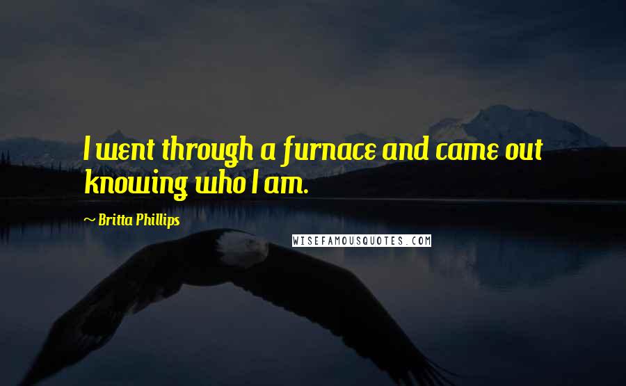 Britta Phillips Quotes: I went through a furnace and came out knowing who I am.