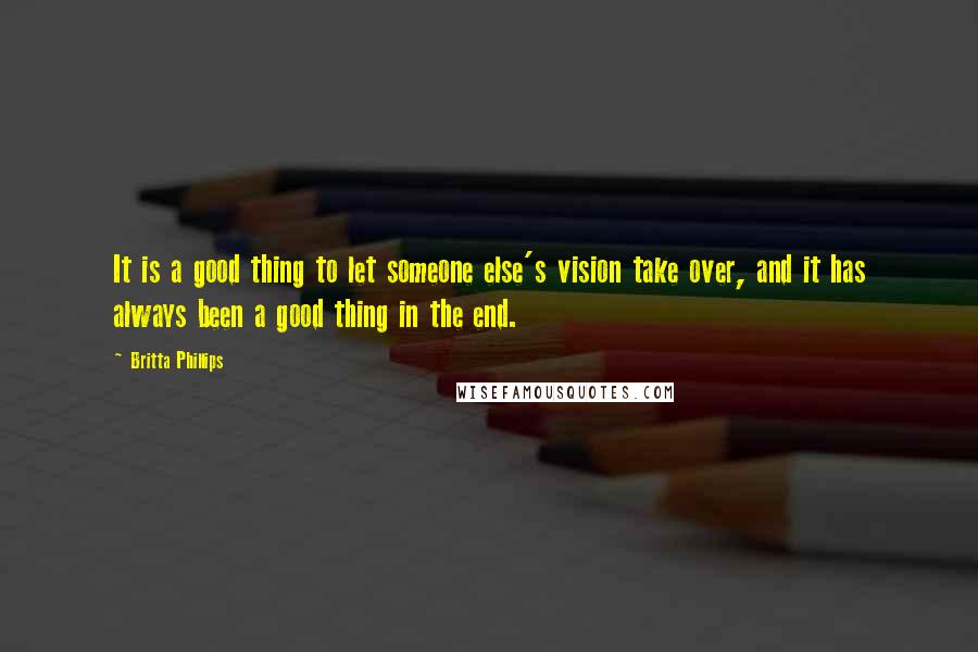 Britta Phillips Quotes: It is a good thing to let someone else's vision take over, and it has always been a good thing in the end.